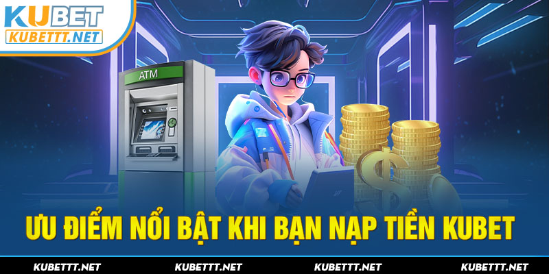 Ưu điểm nổi bật khi bạn nạp tiền KUBET